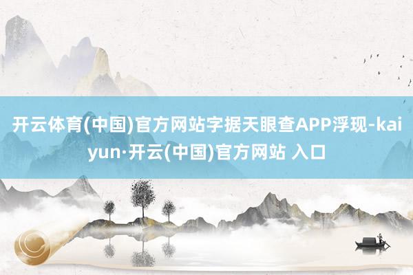 开云体育(中国)官方网站字据天眼查APP浮现-kaiyun·开云(中国)官方网站 入口