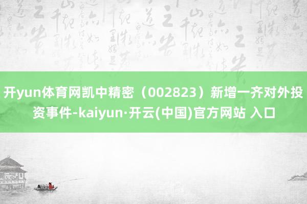 开yun体育网凯中精密（002823）新增一齐对外投资事件-kaiyun·开云(中国)官方网站 入口