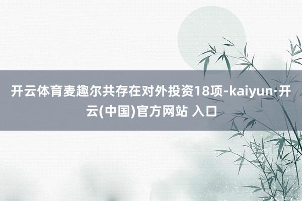开云体育麦趣尔共存在对外投资18项-kaiyun·开云(中国)官方网站 入口