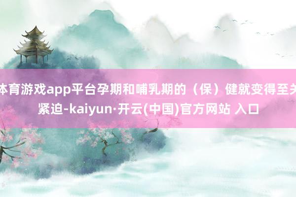 体育游戏app平台孕期和哺乳期的（保）健就变得至关紧迫-kaiyun·开云(中国)官方网站 入口