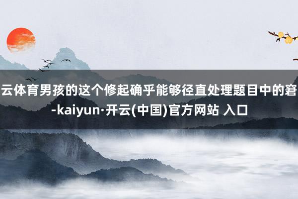 开云体育男孩的这个修起确乎能够径直处理题目中的窘境-kaiyun·开云(中国)官方网站 入口