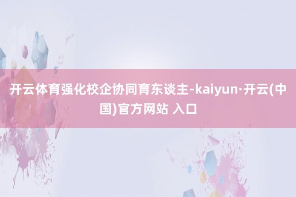 开云体育强化校企协同育东谈主-kaiyun·开云(中国)官方网站 入口