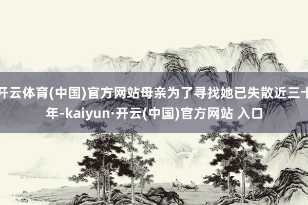 开云体育(中国)官方网站母亲为了寻找她已失散近三十年-kaiyun·开云(中国)官方网站 入口