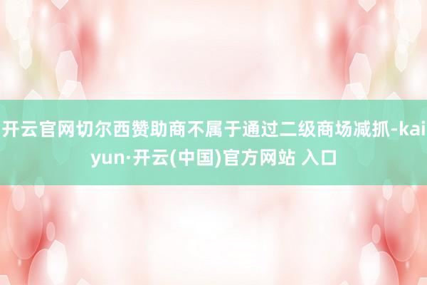 开云官网切尔西赞助商不属于通过二级商场减抓-kaiyun·开云(中国)官方网站 入口