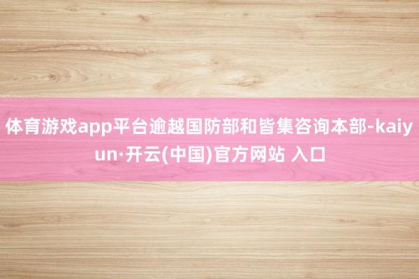 体育游戏app平台逾越国防部和皆集咨询本部-kaiyun·开云(中国)官方网站 入口