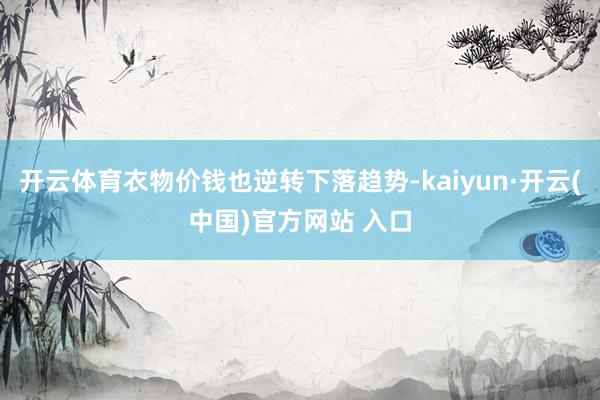 开云体育衣物价钱也逆转下落趋势-kaiyun·开云(中国)官方网站 入口