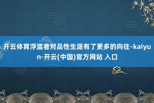 开云体育浮滥者对品性生涯有了更多的向往-kaiyun·开云(中国)官方网站 入口