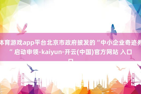体育游戏app平台北京市政府披发的“中小企业奇迹券”启动申领-kaiyun·开云(中国)官方网站 入口