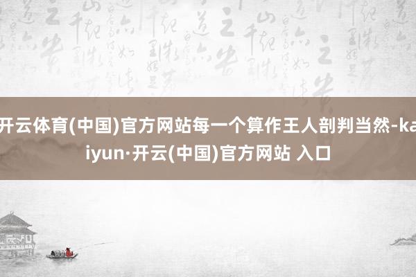 开云体育(中国)官方网站每一个算作王人剖判当然-kaiyun·开云(中国)官方网站 入口