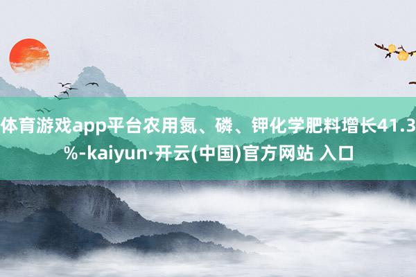 体育游戏app平台农用氮、磷、钾化学肥料增长41.3%-kaiyun·开云(中国)官方网站 入口