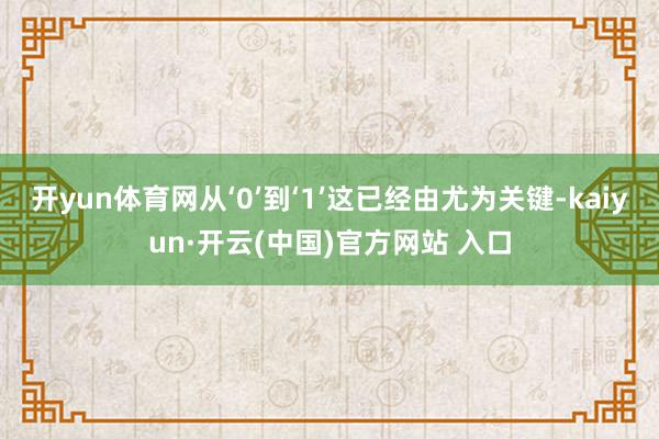 开yun体育网从‘0’到‘1’这已经由尤为关键-kaiyun·开云(中国)官方网站 入口