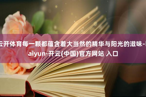 云开体育每一颗都蕴含着大当然的精华与阳光的滋味-kaiyun·开云(中国)官方网站 入口