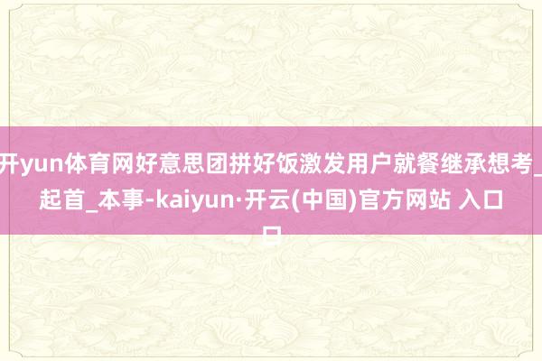 开yun体育网好意思团拼好饭激发用户就餐继承想考_起首_本事-kaiyun·开云(中国)官方网站 入口