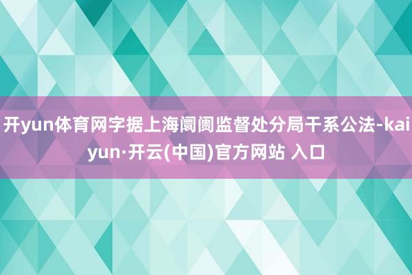 开yun体育网字据上海阛阓监督处分局干系公法-kaiyun·开云(中国)官方网站 入口
