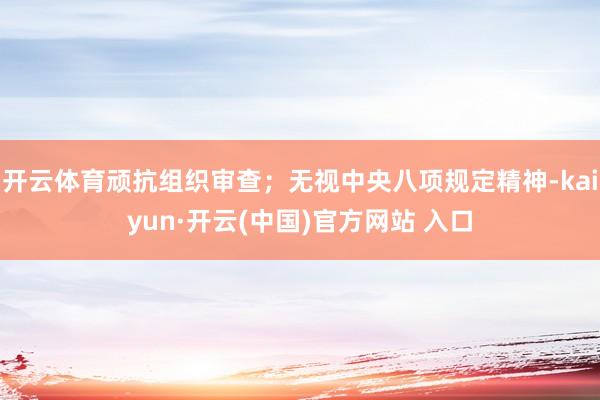 开云体育顽抗组织审查；无视中央八项规定精神-kaiyun·开云(中国)官方网站 入口