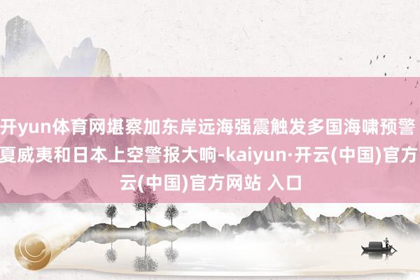开yun体育网堪察加东岸远海强震触发多国海啸预警 好意思国夏威夷和日本上空警报大响-kaiyun·开云(中国)官方网站 入口