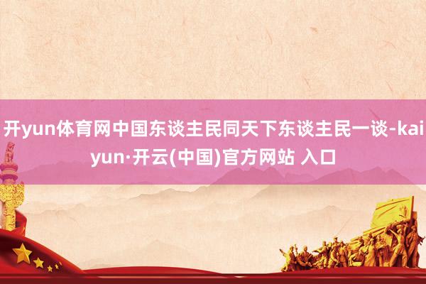 开yun体育网中国东谈主民同天下东谈主民一谈-kaiyun·开云(中国)官方网站 入口