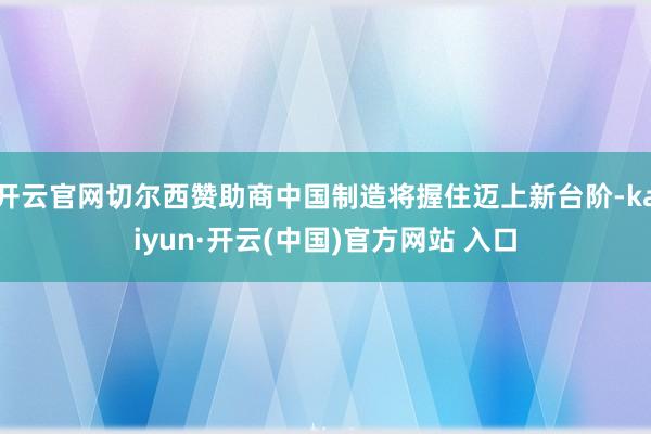 开云官网切尔西赞助商中国制造将握住迈上新台阶-kaiyun·开云(中国)官方网站 入口
