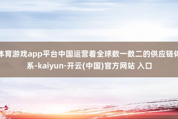 体育游戏app平台中国运营着全球数一数二的供应链体系-kaiyun·开云(中国)官方网站 入口