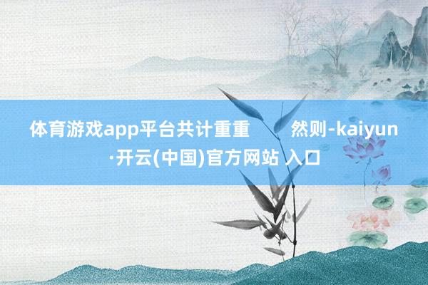 体育游戏app平台共计重重        然则-kaiyun·开云(中国)官方网站 入口