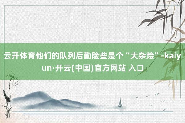 云开体育他们的队列后勤险些是个“大杂烩”-kaiyun·开云(中国)官方网站 入口