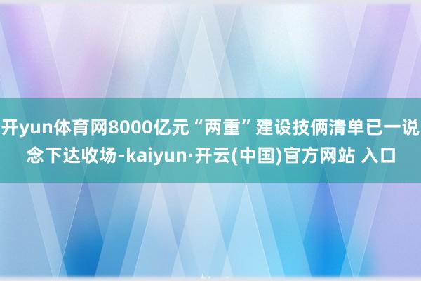 开yun体育网8000亿元“两重”建设技俩清单已一说念下达收场-kaiyun·开云(中国)官方网站 入口