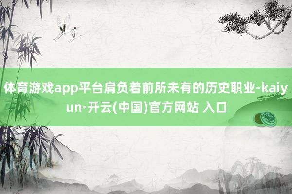 体育游戏app平台肩负着前所未有的历史职业-kaiyun·开云(中国)官方网站 入口