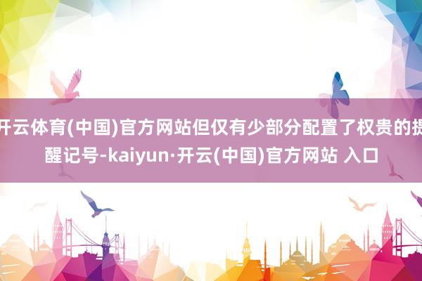 开云体育(中国)官方网站但仅有少部分配置了权贵的提醒记号-kaiyun·开云(中国)官方网站 入口
