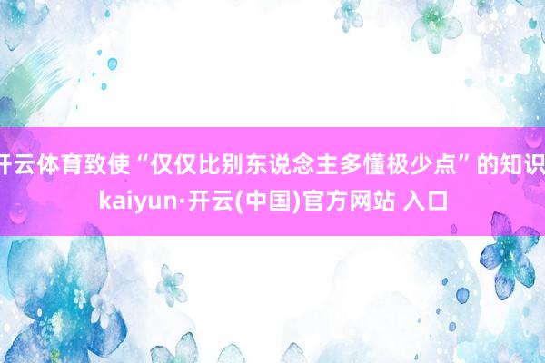 开云体育致使“仅仅比别东说念主多懂极少点”的知识-kaiyun·开云(中国)官方网站 入口