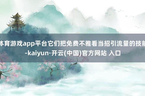 体育游戏app平台它们把免费不雅看当招引流量的技能-kaiyun·开云(中国)官方网站 入口
