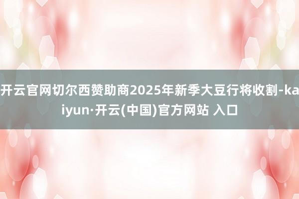 开云官网切尔西赞助商2025年新季大豆行将收割-kaiyun·开云(中国)官方网站 入口