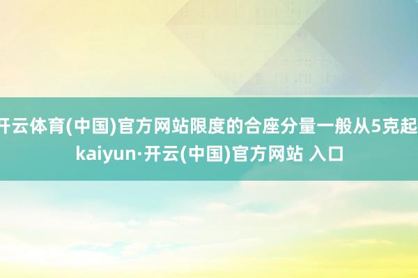 开云体育(中国)官方网站限度的合座分量一般从5克起-kaiyun·开云(中国)官方网站 入口