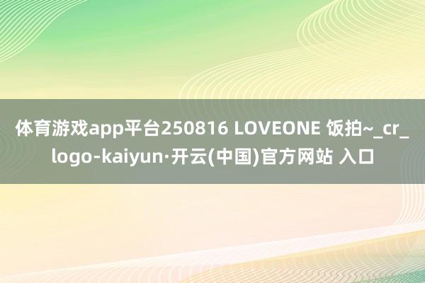 体育游戏app平台250816 LOVEONE 饭拍~_cr_logo-kaiyun·开云(中国)官方网站 入口