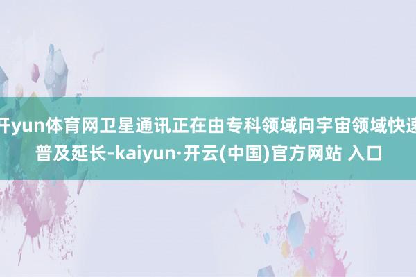 开yun体育网卫星通讯正在由专科领域向宇宙领域快速普及延长-kaiyun·开云(中国)官方网站 入口