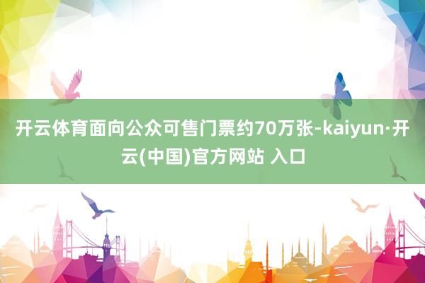 开云体育面向公众可售门票约70万张-kaiyun·开云(中国)官方网站 入口