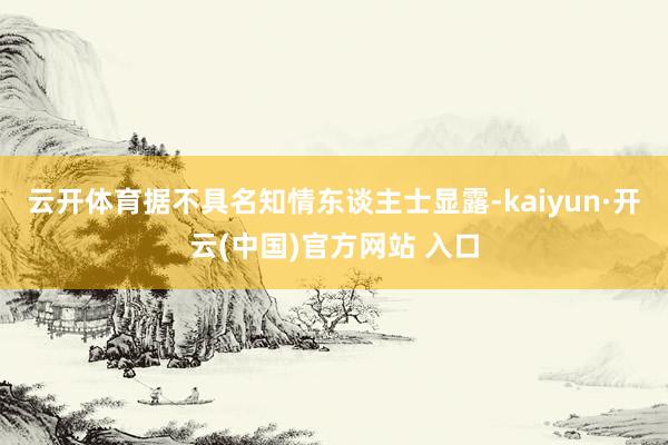云开体育 据不具名知情东谈主士显露-kaiyun·开云(中国)官方网站 入口