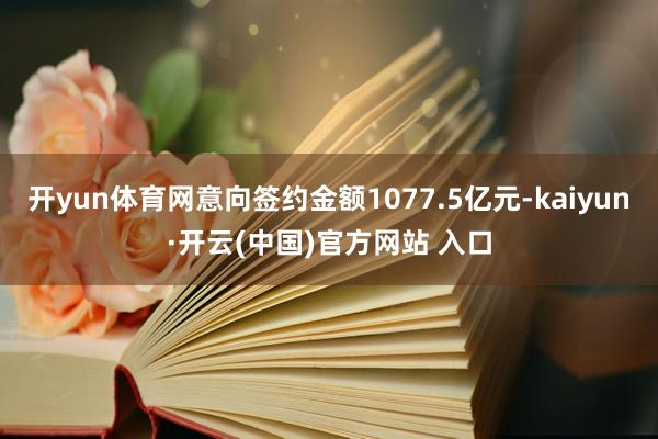 开yun体育网意向签约金额1077.5亿元-kaiyun·开云(中国)官方网站 入口