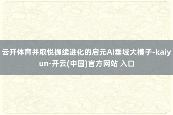 云开体育并取悦握续进化的启元AI垂域大模子-kaiyun·开云(中国)官方网站 入口
