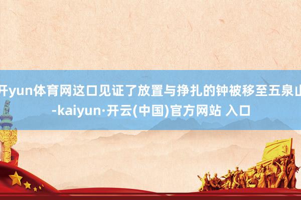 开yun体育网这口见证了放置与挣扎的钟被移至五泉山-kaiyun·开云(中国)官方网站 入口