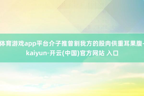 体育游戏app平台介子推曾割我方的股肉供重耳果腹-kaiyun·开云(中国)官方网站 入口