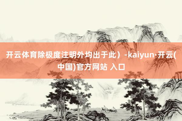 开云体育除极度注明外均出于此)-kaiyun·开云(中国)官方网站 入口