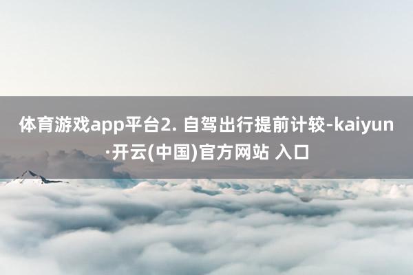 体育游戏app平台2. 自驾出行提前计较-kaiyun·开云(中国)官方网站 入口