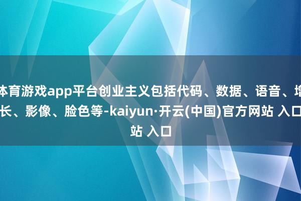 体育游戏app平台创业主义包括代码、数据、语音、增长、影像、脸色等-kaiyun·开云(中国)官方网站 入口