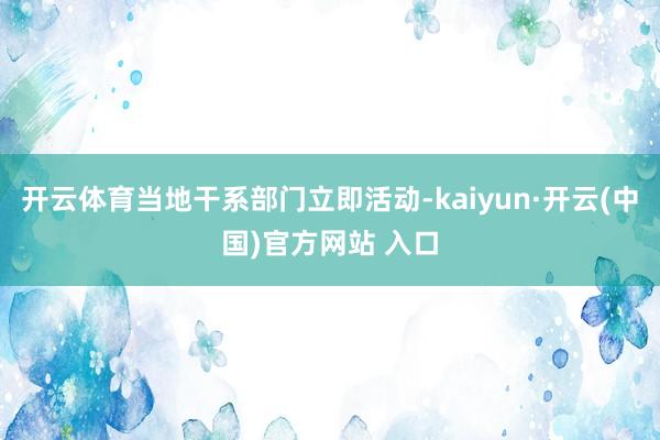 开云体育当地干系部门立即活动-kaiyun·开云(中国)官方网站 入口