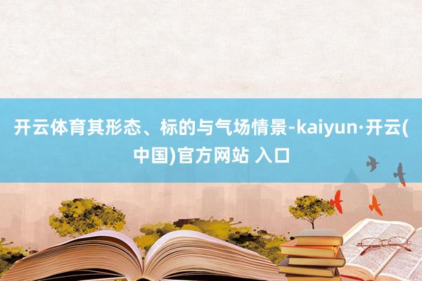 开云体育其形态、标的与气场情景-kaiyun·开云(中国)官方网站 入口