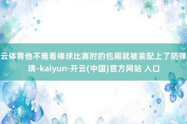 开云体育他不雅看棒球比赛时的包厢就被装配上了防弹玻璃-kaiyun·开云(中国)官方网站 入口
