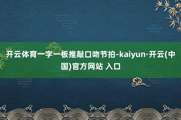开云体育一字一板推敲口吻节拍-kaiyun·开云(中国)官方网站 入口