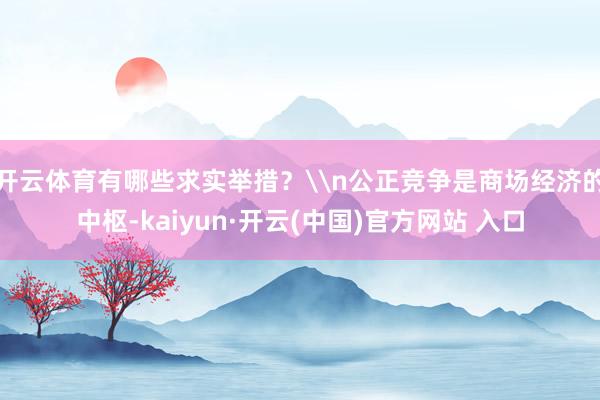 开云体育有哪些求实举措？\n公正竞争是商场经济的中枢-kaiyun·开云(中国)官方网站 入口