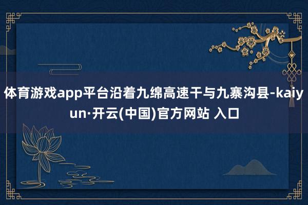 体育游戏app平台沿着九绵高速干与九寨沟县-kaiyun·开云(中国)官方网站 入口