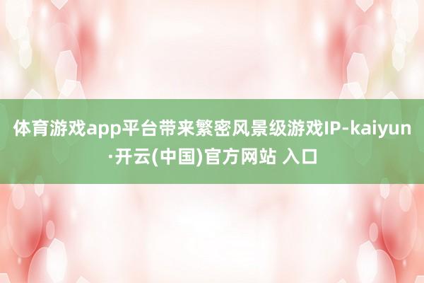体育游戏app平台带来繁密风景级游戏IP-kaiyun·开云(中国)官方网站 入口